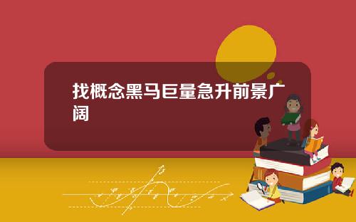 找概念黑马巨量急升前景广阔