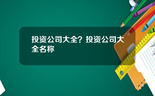 投资公司大全？投资公司大全名称