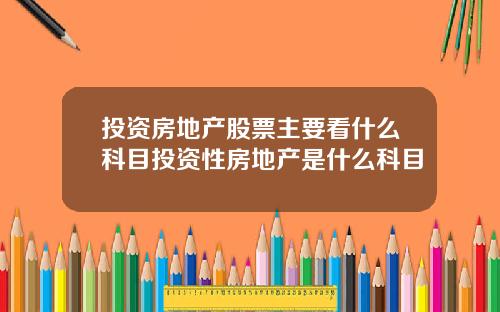投资房地产股票主要看什么科目投资性房地产是什么科目