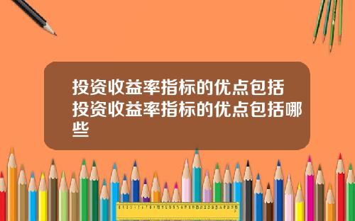 投资收益率指标的优点包括投资收益率指标的优点包括哪些