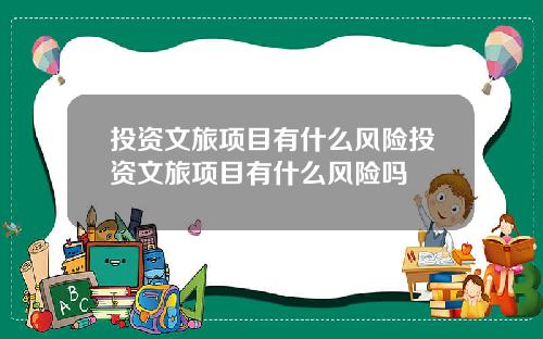 投资文旅项目有什么风险投资文旅项目有什么风险吗