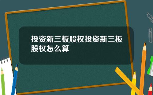 投资新三板股权投资新三板股权怎么算