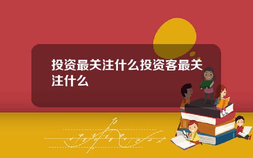 投资最关注什么投资客最关注什么