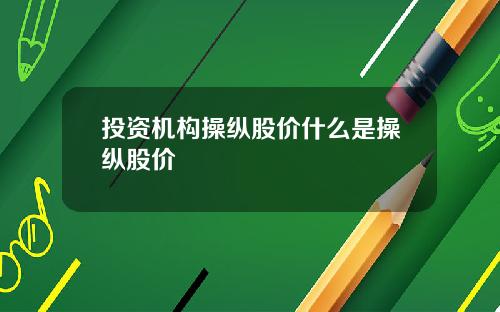 投资机构操纵股价什么是操纵股价