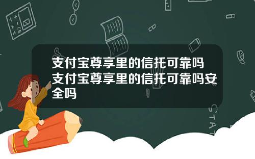支付宝尊享里的信托可靠吗支付宝尊享里的信托可靠吗安全吗