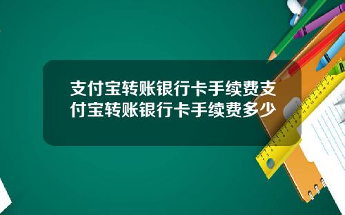 支付宝转账银行卡手续费支付宝转账银行卡手续费多少