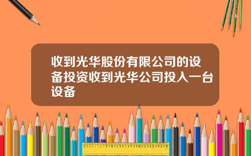 收到光华股份有限公司的设备投资收到光华公司投入一台设备