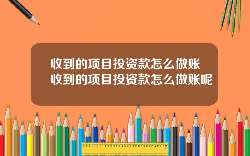 收到的项目投资款怎么做账收到的项目投资款怎么做账呢