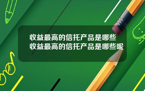 收益最高的信托产品是哪些收益最高的信托产品是哪些呢