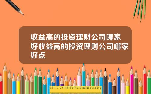 收益高的投资理财公司哪家好收益高的投资理财公司哪家好点