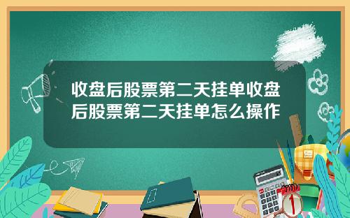 收盘后股票第二天挂单收盘后股票第二天挂单怎么操作