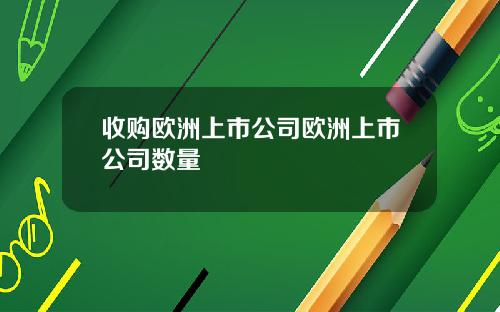 收购欧洲上市公司欧洲上市公司数量