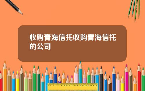 收购青海信托收购青海信托的公司