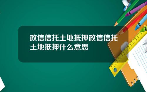 政信信托土地抵押政信信托土地抵押什么意思