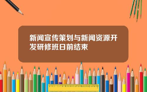 新闻宣传策划与新闻资源开发研修班日前结束