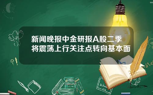 新闻晚报中金研报A股二季将震荡上行关注点转向基本面