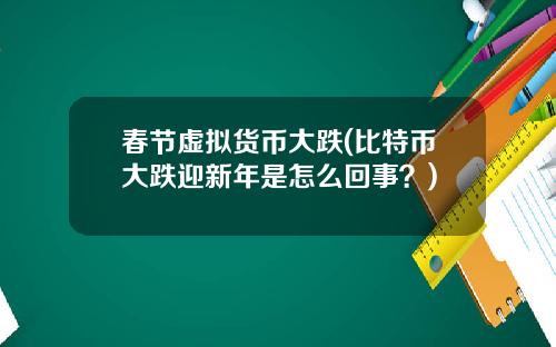 春节虚拟货币大跌(比特币大跌迎新年是怎么回事?)