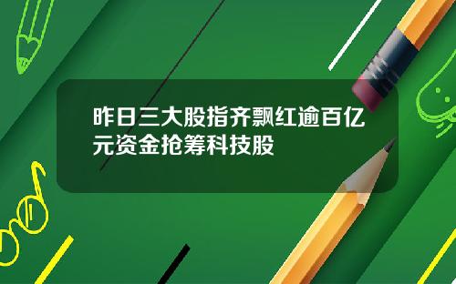 昨日三大股指齐飘红逾百亿元资金抢筹科技股