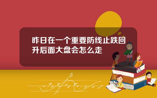 昨日在一个重要防线止跌回升后面大盘会怎么走