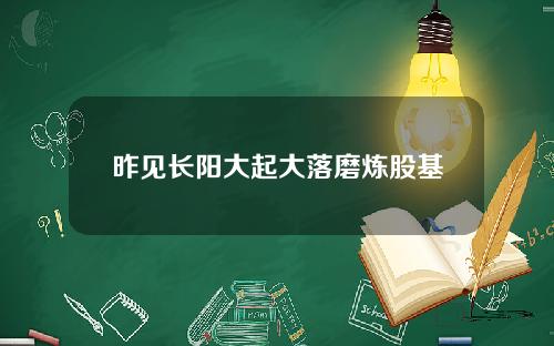 昨见长阳大起大落磨炼股基