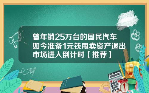 曾年销25万台的国民汽车如今准备1元钱甩卖资产退出市场进入倒计时【推荐】