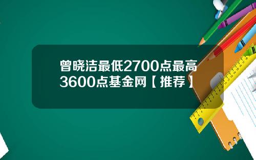 曾晓洁最低2700点最高3600点基金网【推荐】