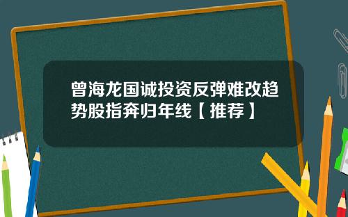 曾海龙国诚投资反弹难改趋势股指奔归年线【推荐】