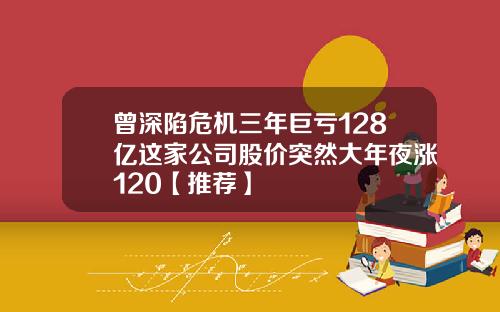 曾深陷危机三年巨亏128亿这家公司股价突然大年夜涨120【推荐】