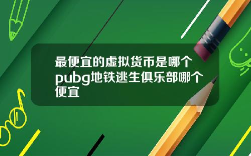 最便宜的虚拟货币是哪个 pubg地铁逃生俱乐部哪个便宜