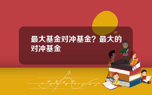 最大基金对冲基金？最大的对冲基金