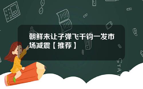 朝鲜未让子弹飞千钧一发市场减震【推荐】