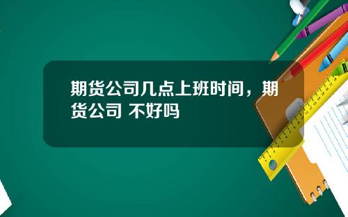 期货公司几点上班时间，期货公司 不好吗