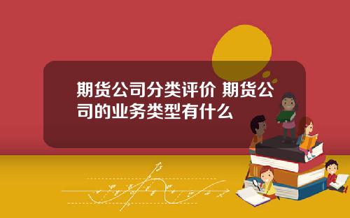 期货公司分类评价 期货公司的业务类型有什么