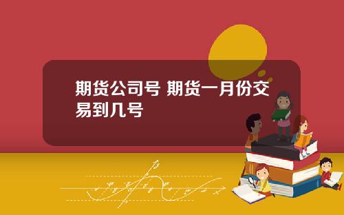 期货公司号 期货一月份交易到几号