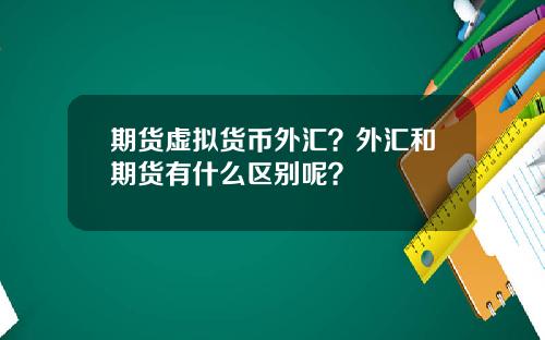 期货虚拟货币外汇？外汇和期货有什么区别呢？