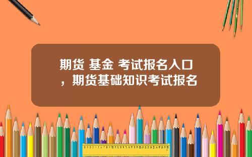 期货 基金 考试报名入口，期货基础知识考试报名