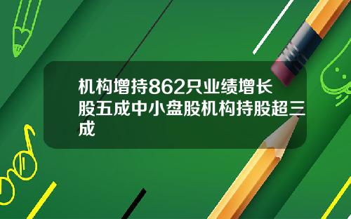 机构增持862只业绩增长股五成中小盘股机构持股超三成