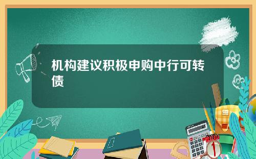 机构建议积极申购中行可转债