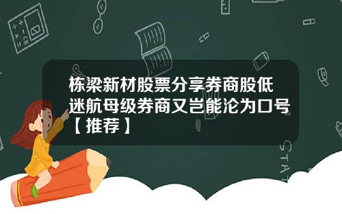栋梁新材股票分享券商股低迷航母级券商又岂能沦为口号【推荐】