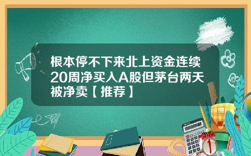 根本停不下来北上资金连续20周净买入A股但茅台两天被净卖【推荐】