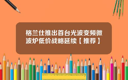 格兰仕推出首台光波变频微波炉低价战略延续【推荐】