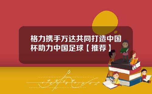 格力携手万达共同打造中国杯助力中国足球【推荐】