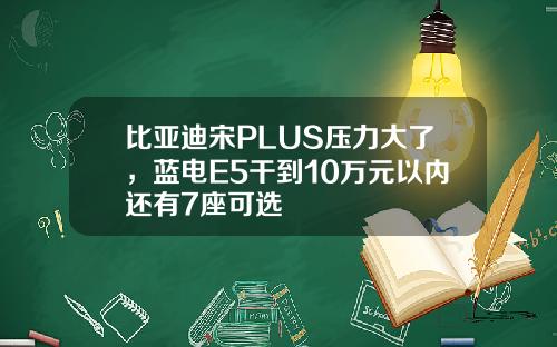 比亚迪宋PLUS压力大了,蓝电E5干到10万元以内还有7座可选