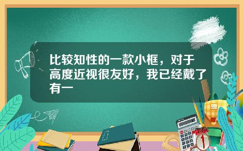 比较知性的一款小框，对于高度近视很友好，我已经戴了有一