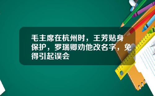 毛主席在杭州时，王芳贴身保护，罗瑞卿劝他改名字，免得引起误会
