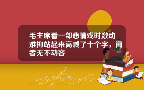 毛主席看一部悲情戏时激动难抑站起来高喊了十个字，闻者无不动容