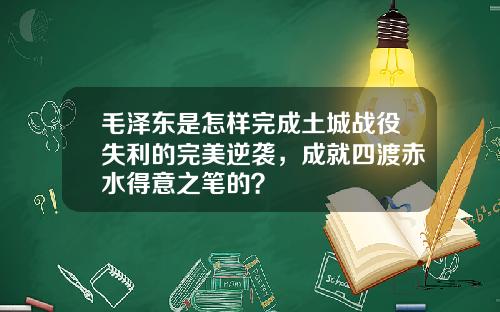毛泽东是怎样完成土城战役失利的完美逆袭，成就四渡赤水得意之笔的？