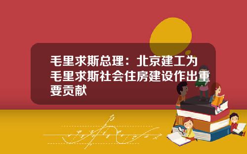 毛里求斯总理：北京建工为毛里求斯社会住房建设作出重要贡献
