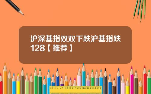 沪深基指双双下跌沪基指跌128【推荐】
