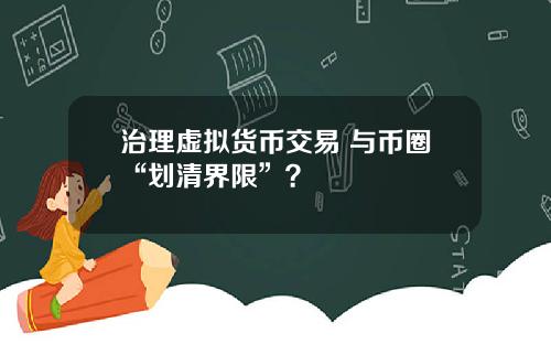 治理虚拟货币交易 与币圈“划清界限”？
